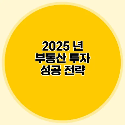 2025 년 부동산 투자 성공 전략