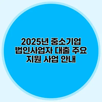 2025년 중소기업 법인사업자 대출 주요 지원 사업 안내