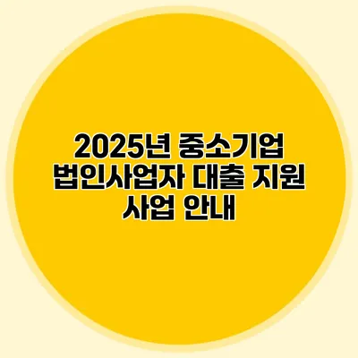 2025년 중소기업 법인사업자 대출 지원 사업 안내