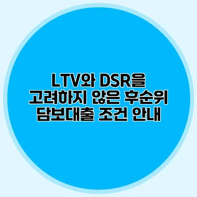 LTV와 DSR을 고려하지 않은 후순위 담보대출 조건 안내