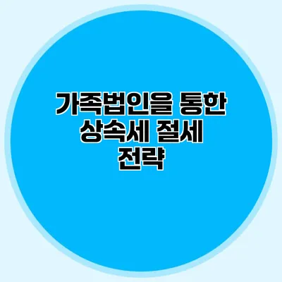 가족법인을 통한 상속세 절세 전략