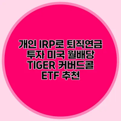 개인 IRP로 퇴직연금 투자 미국 월배당 TIGER 커버드콜 ETF 추천