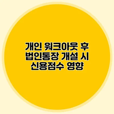 개인 워크아웃 후 법인통장 개설 시 신용점수 영향