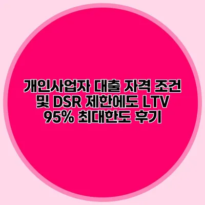 개인사업자 대출 자격 조건 및 DSR 제한에도 LTV 95% 최대한도 후기