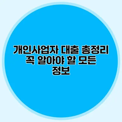 개인사업자 대출 총정리 꼭 알아야 할 모든 정보 개인사업자 대출 총정리 꼭 알아야 할 모든 정보