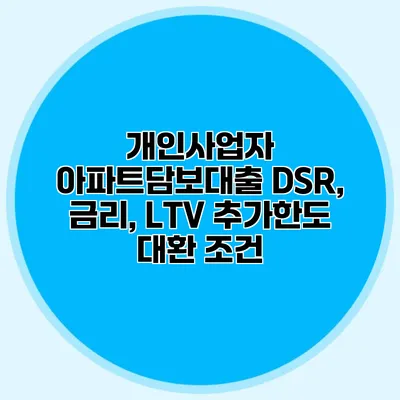 개인사업자 아파트담보대출 DSR, 금리, LTV 추가한도 대환 조건