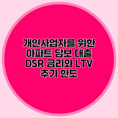 개인사업자를 위한 아파트 담보 대출 DSR 금리와 LTV 추가 한도