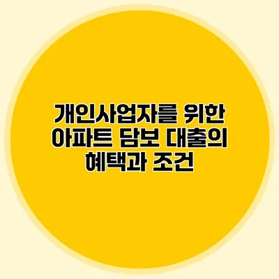 개인사업자를 위한 아파트 담보 대출의 혜택과 조건