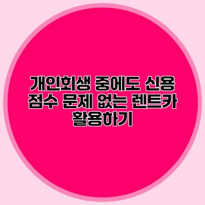 개인회생 중에도 신용 점수 문제 없는 렌트카 활용하기