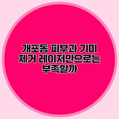 개포동 피부과 기미 제거 레이저만으로는 부족할까?