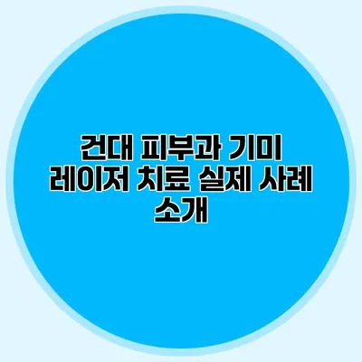 건대 피부과 기미 레이저 치료 실제 사례 소개