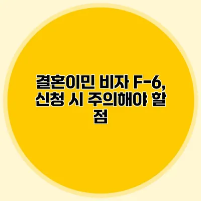 결혼이민 비자 F-6, 신청 시 주의해야 할 점