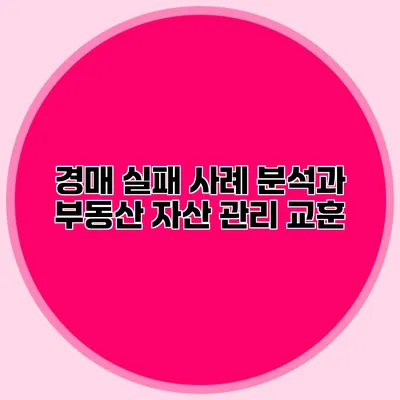 경매 실패 사례 분석과 부동산 자산 관리 교훈