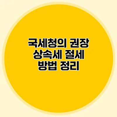 국세청의 권장 상속세 절세 방법 정리