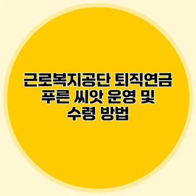 근로복지공단 퇴직연금 푸른 씨앗 운영 및 수령 방법