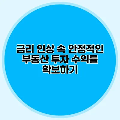 금리 인상 속 안정적인 부동산 투자 수익률 확보하기