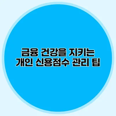 금융 건강을 지키는 개인 신용점수 관리 팁