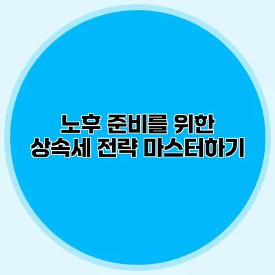 노후 준비를 위한 상속세 전략 마스터하기