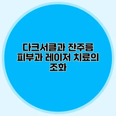 다크서클과 잔주름 피부과 레이저 치료의 조화