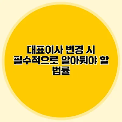 대표이사 변경 시 필수적으로 알아둬야 할 법률