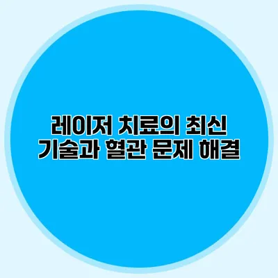 레이저 치료의 최신 기술과 혈관 문제 해결