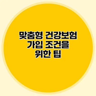 맞춤형 건강보험 가입 조건을 위한 팁