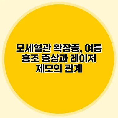 모세혈관 확장증, 여름 홍조 증상과 레이저 제모의 관계