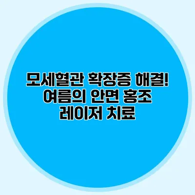 모세혈관 확장증 해결! 여름의 안면 홍조 레이저 치료