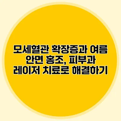 모세혈관 확장증과 여름 안면 홍조, 피부과 레이저 치료로 해결하기