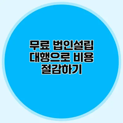 무료 법인설립 대행으로 비용 절감하기