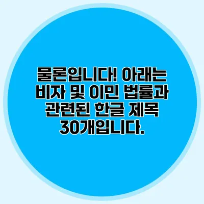 물론입니다! 아래는 비자 및 이민 법률과 관련된 한글 제목 30개입니다.