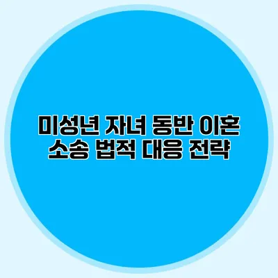 미성년 자녀 동반 이혼 소송 법적 대응 전략