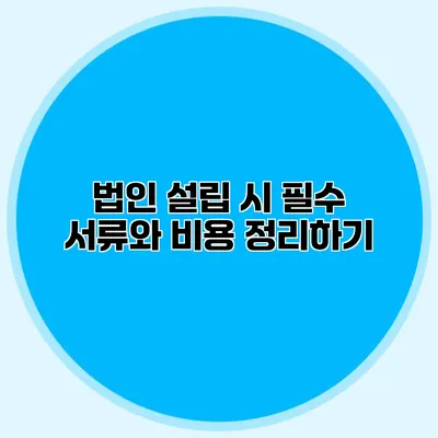 법인 설립 시 필수 서류와 비용 정리하기