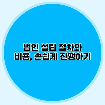 법인 설립 절차와 비용, 손쉽게 진행하기