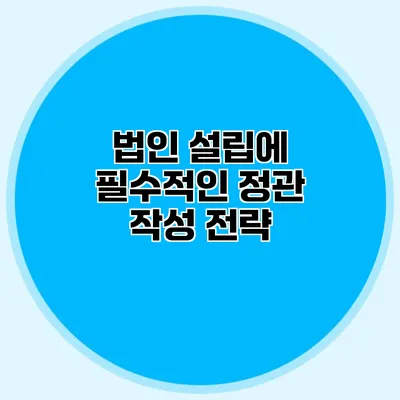 법인 설립에 필수적인 정관 작성 전략