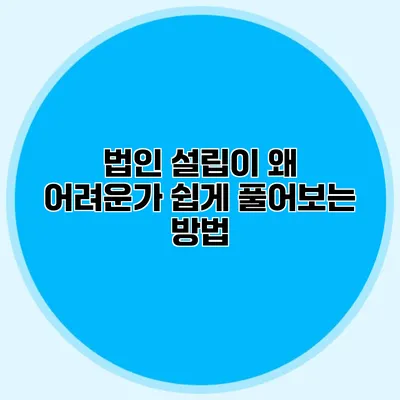 법인 설립이 왜 어려운가? 쉽게 풀어보는 방법