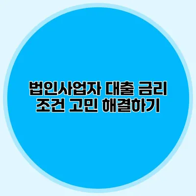 법인사업자 대출 금리 조건 고민 해결하기