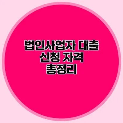 법인사업자 대출 신청 자격 총정리