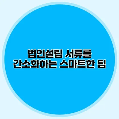 법인설립 서류를 간소화하는 스마트한 팁