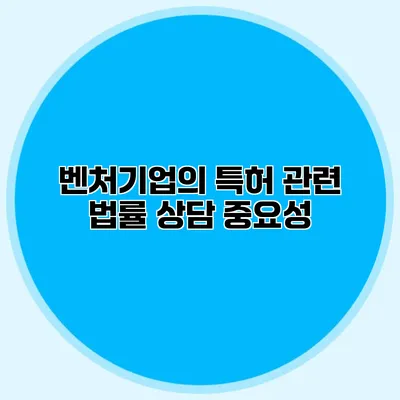 벤처기업의 특허 관련 법률 상담 중요성