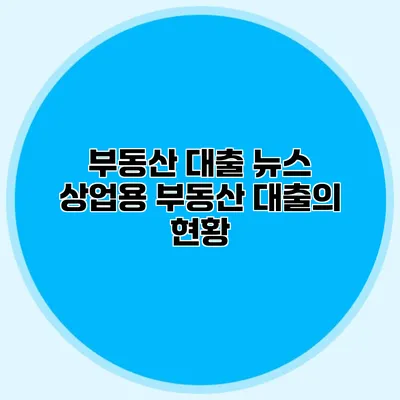 부동산 대출 뉴스 상업용 부동산 대출의 현황