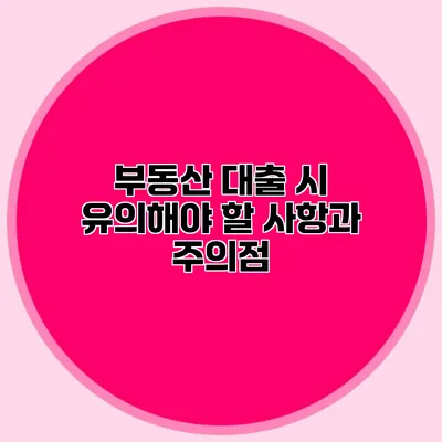 부동산 대출 시 유의해야 할 사항과 주의점