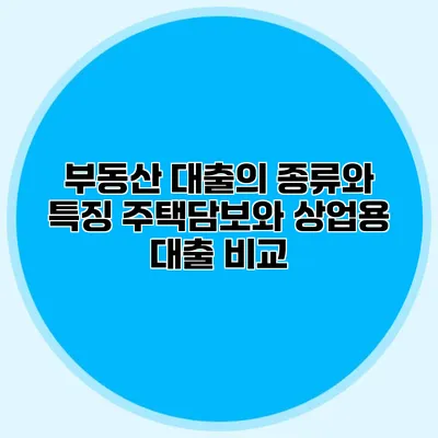 부동산 대출의 종류와 특징 주택담보와 상업용 대출 비교