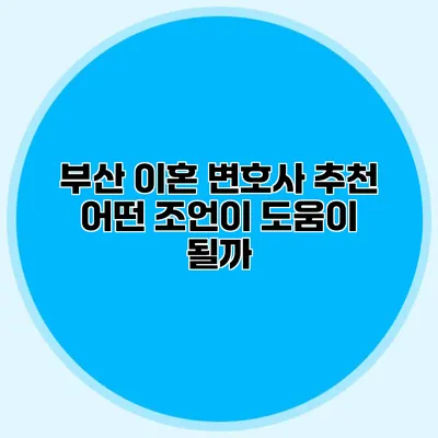 부산 이혼 변호사 추천 어떤 조언이 도움이 될까?