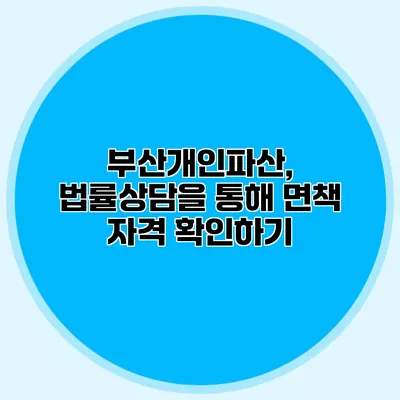 부산개인파산, 법률상담을 통해 면책 자격 확인하기