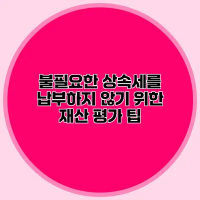 불필요한 상속세를 납부하지 않기 위한 재산 평가 팁