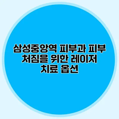 삼성중앙역 피부과 피부 처짐을 위한 레이저 치료 옵션