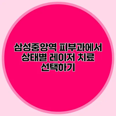 삼성중앙역 피부과에서 상태별 레이저 치료 선택하기