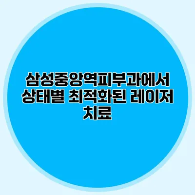 삼성중앙역피부과에서 상태별 최적화된 레이저 치료