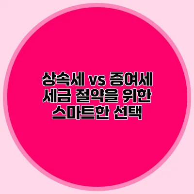 상속세 vs 증여세 세금 절약을 위한 스마트한 선택